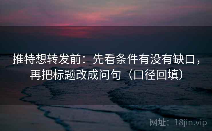 推特想转发前：先看条件有没有缺口，再把标题改成问句（口径回填）
