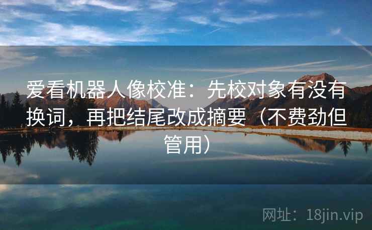 爱看机器人像校准:先校对象有没有换词,再把结尾改成摘要(不费劲但管用) 爱看机器人像校准:先校对象有没有换词,再把结尾改成摘要(不费劲但管用)