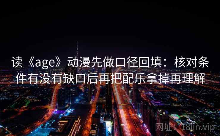 读《age》动漫先做口径回填：核对条件有没有缺口后再把配乐拿掉再理解