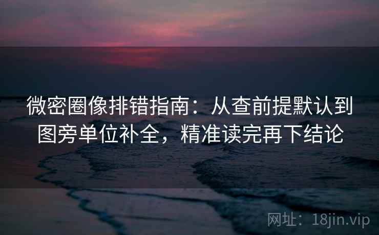 微密圈像排错指南:从查前提默认到图旁单位补全,精准读完再下结论 微密圈像排错指南:从查前提默认到图旁单位补全,精准读完再下结论