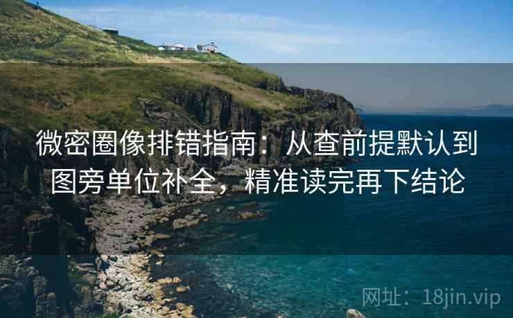 微密圈像排错指南:从查前提默认到图旁单位补全,精准读完再下结论 微密圈像排错指南:从查前提默认到图旁单位补全,精准读完再下结论
