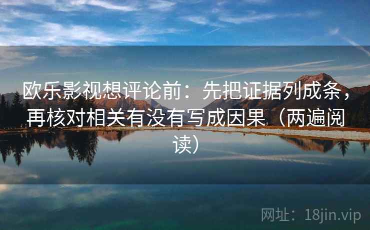 欧乐影视想评论前：先把证据列成条，再核对相关有没有写成因果（两遍阅读）