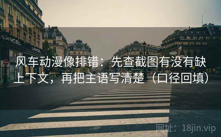 风车动漫像排错：先查截图有没有缺上下文，再把主语写清楚（口径回填）