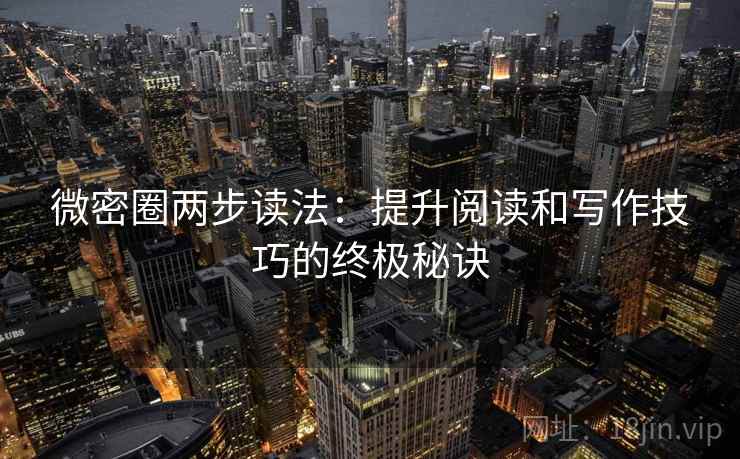 微密圈两步读法：提升阅读和写作技巧的终极秘诀