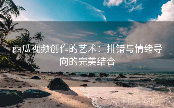 西瓜视频创作的艺术：排错与情绪导向的完美结合