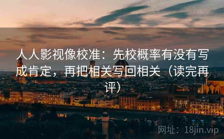 人人影视像校准：先校概率有没有写成肯定，再把相关写回相关（读完再评）