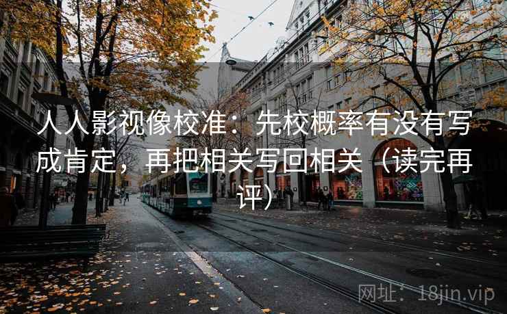 人人影视像校准：先校概率有没有写成肯定，再把相关写回相关（读完再评）