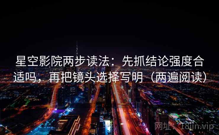 星空影院两步读法：先抓结论强度合适吗，再把镜头选择写明（两遍阅读）