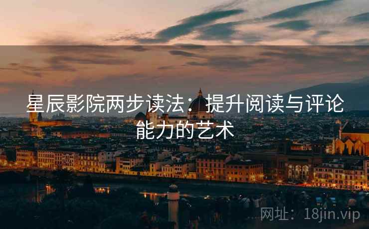 星辰影院两步读法:提升阅读与评论能力的艺术 星辰影院两步读法:提升阅读与评论能力的艺术