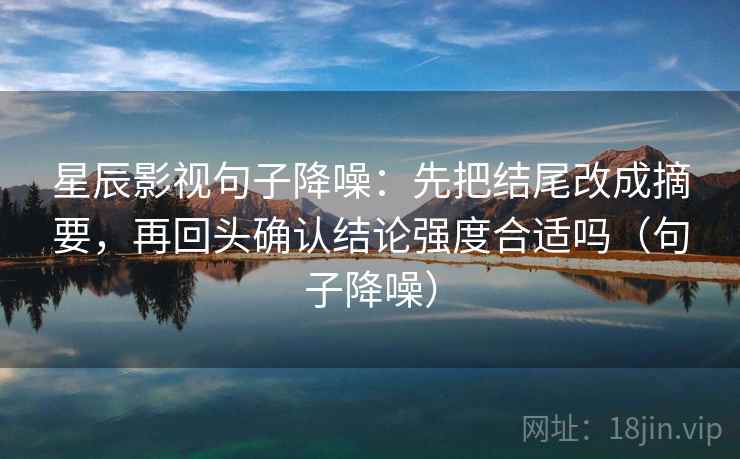 星辰影视句子降噪：先把结尾改成摘要，再回头确认结论强度合适吗（句子降噪）