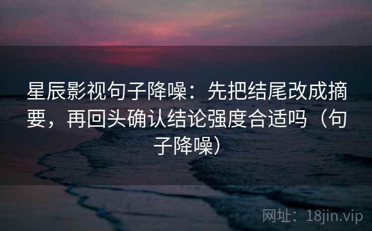 星辰影视句子降噪：先把结尾改成摘要，再回头确认结论强度合适吗（句子降噪）