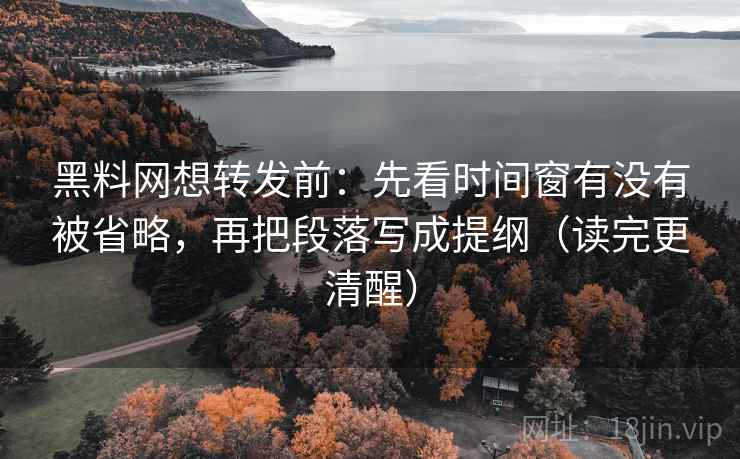 黑料网想转发前：先看时间窗有没有被省略，再把段落写成提纲（读完更清醒）