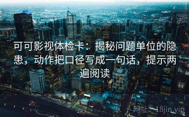 可可影视体检卡:揭秘问题单位的隐患,动作把口径写成一句话,提示两遍阅读 可可影视体检卡:揭秘问题单位的隐患,动作把口径写成一句话,提示两遍阅读