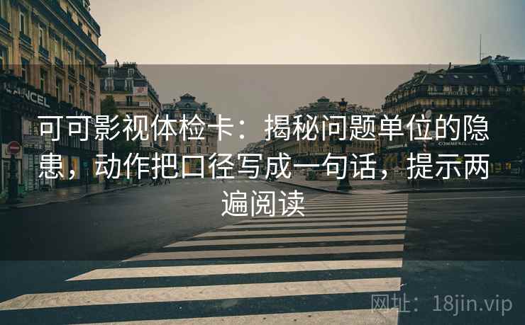 可可影视体检卡:揭秘问题单位的隐患,动作把口径写成一句话,提示两遍阅读 可可影视体检卡:揭秘问题单位的隐患,动作把口径写成一句话,提示两遍阅读