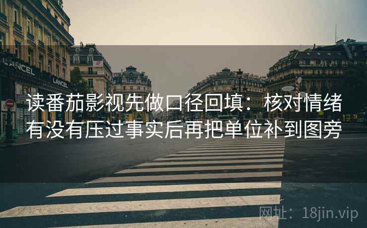 读番茄影视先做口径回填:核对情绪有没有压过事实后再把单位补到图旁 读番茄影视先做口径回填:核对情绪有没有压过事实后再把单位补到图旁