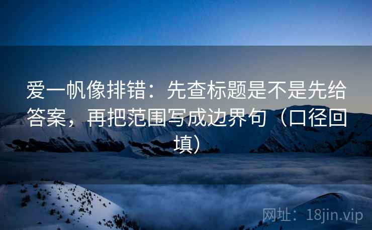 爱一帆像排错:先查标题是不是先给答案,再把范围写成边界句(口径回填) 爱一帆像排错:先查标题是不是先给答案,再把范围写成边界句(口径回填)