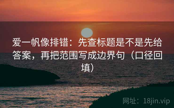 爱一帆像排错:先查标题是不是先给答案,再把范围写成边界句(口径回填) 爱一帆像排错:先查标题是不是先给答案,再把范围写成边界句(口径回填)