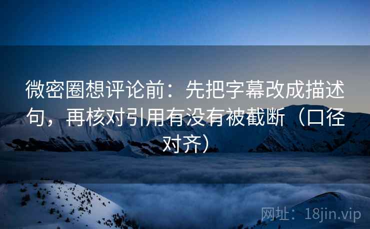 微密圈想评论前:先把字幕改成描述句,再核对引用有没有被截断(口径对齐) 微密圈想评论前:先把字幕改成描述句,再核对引用有没有被截断(口径对齐)