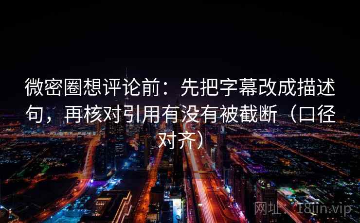 微密圈想评论前:先把字幕改成描述句,再核对引用有没有被截断(口径对齐) 微密圈想评论前:先把字幕改成描述句,再核对引用有没有被截断(口径对齐)