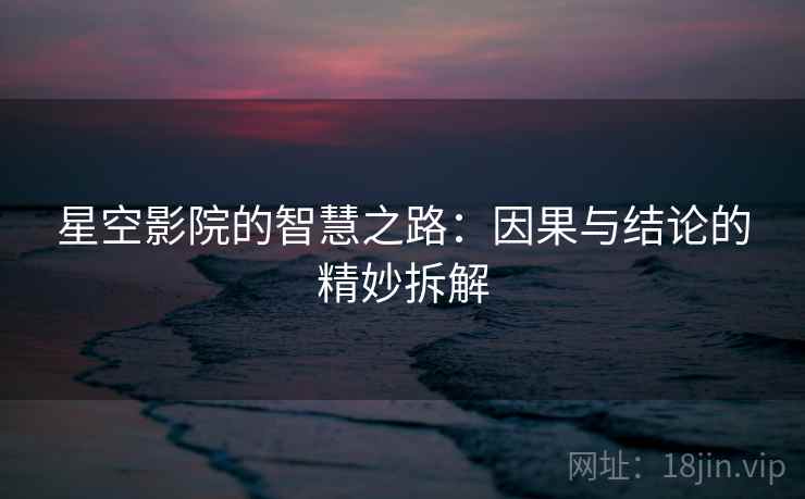星空影院的智慧之路：因果与结论的精妙拆解