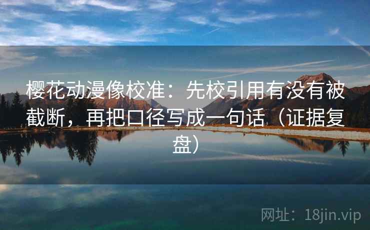 樱花动漫像校准：先校引用有没有被截断，再把口径写成一句话（证据复盘）