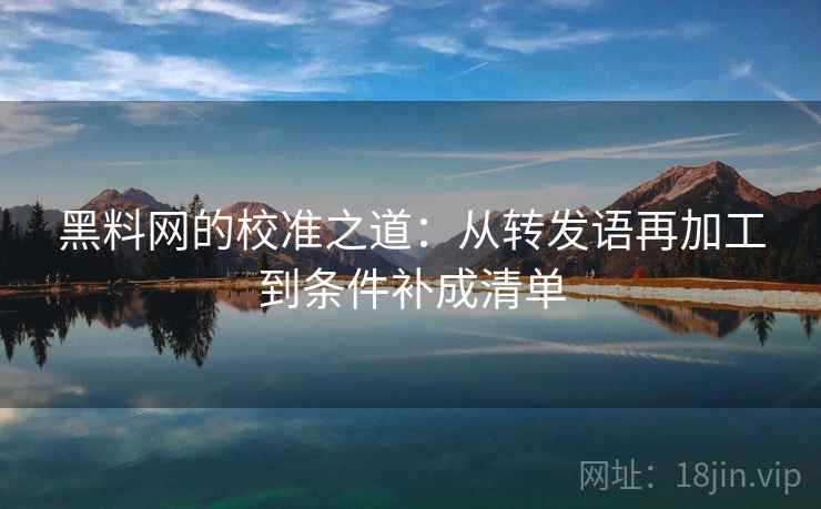 黑料网的校准之道:从转发语再加工到条件补成清单 黑料网的校准之道:从转发语再加工到条件补成清单
