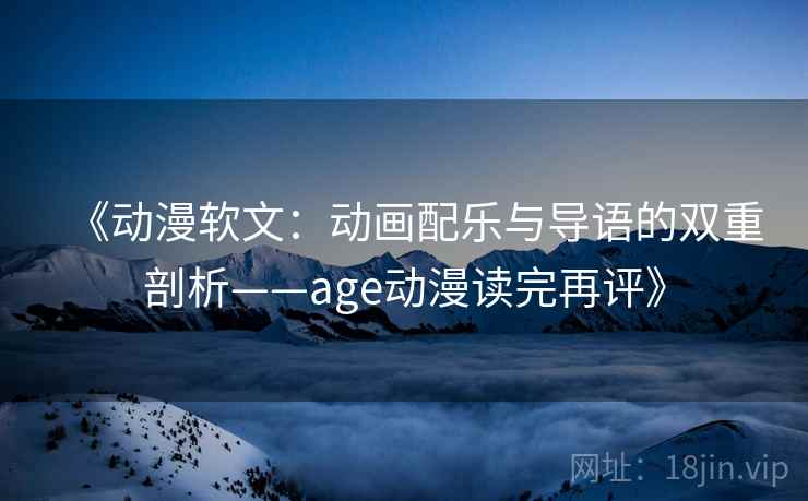 《动漫软文：动画配乐与导语的双重剖析——age动漫读完再评》