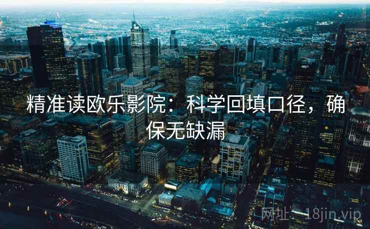 精准读欧乐影院:科学回填口径,确保无缺漏 精准读欧乐影院:科学回填口径,确保无缺漏