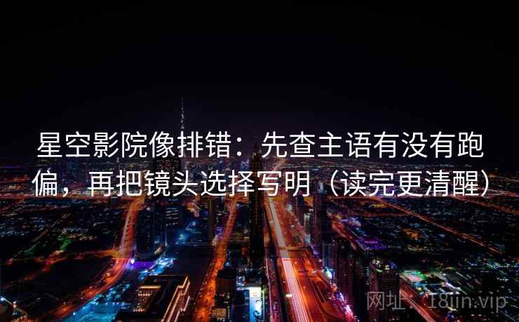星空影院像排错：先查主语有没有跑偏，再把镜头选择写明（读完更清醒）