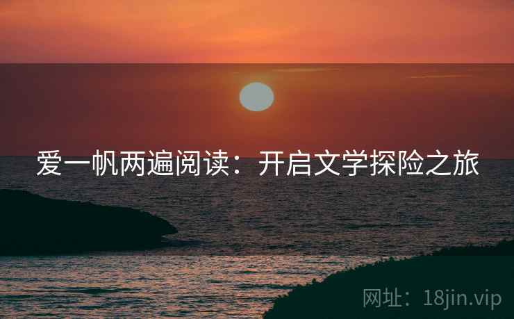 爱一帆两遍阅读:开启文学探险之旅 爱一帆两遍阅读:开启文学探险之旅
