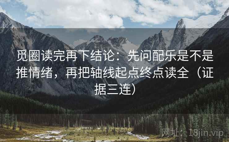 觅圈读完再下结论：先问配乐是不是推情绪，再把轴线起点终点读全（证据三连）