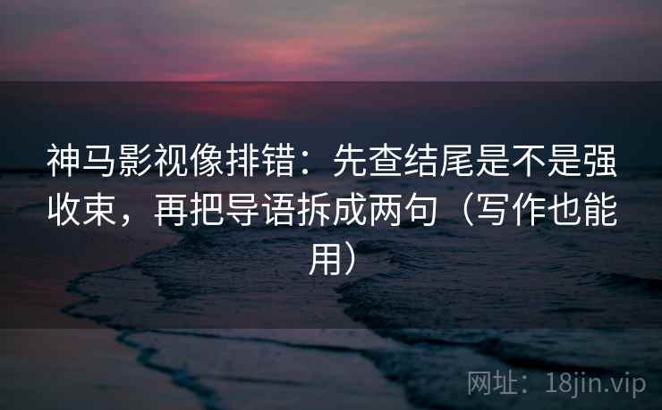 神马影视像排错：先查结尾是不是强收束，再把导语拆成两句（写作也能用）