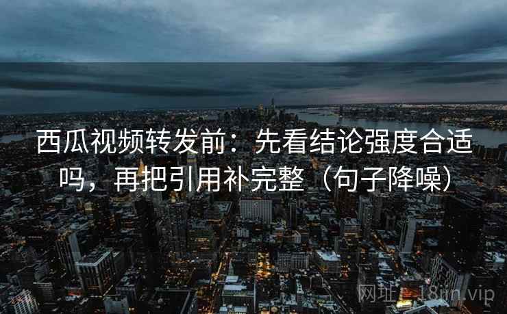 西瓜视频转发前:先看结论强度合适吗,再把引用补完整(句子降噪) 西瓜视频转发前:先看结论强度合适吗,再把引用补完整(句子降噪)