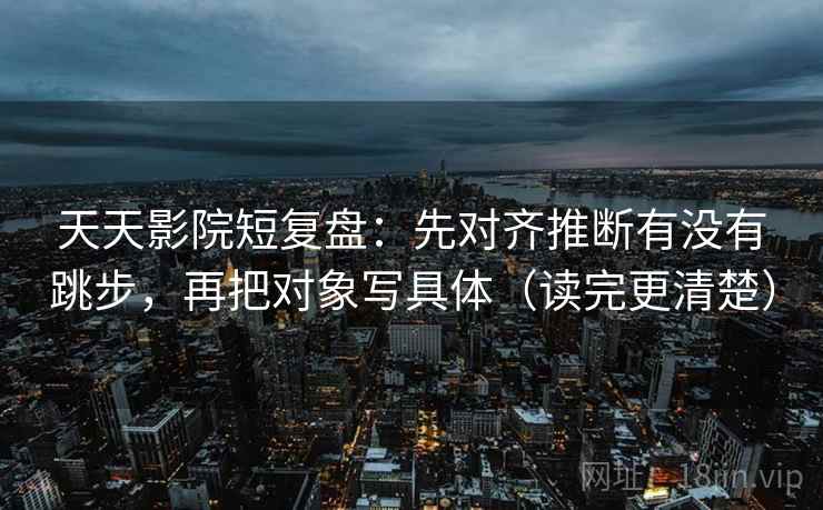 天天影院短复盘：先对齐推断有没有跳步，再把对象写具体（读完更清楚）