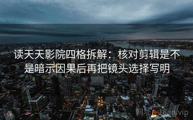 读天天影院四格拆解：核对剪辑是不是暗示因果后再把镜头选择写明