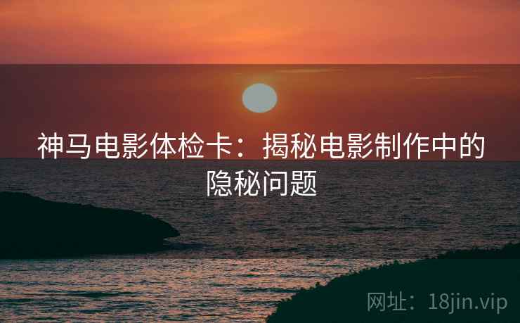 神马电影体检卡：揭秘电影制作中的隐秘问题
