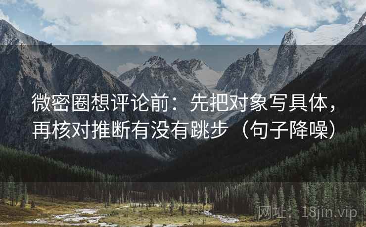 微密圈想评论前：先把对象写具体，再核对推断有没有跳步（句子降噪）