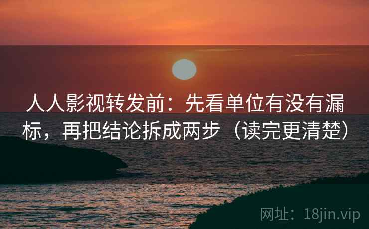 人人影视转发前：先看单位有没有漏标，再把结论拆成两步（读完更清楚）