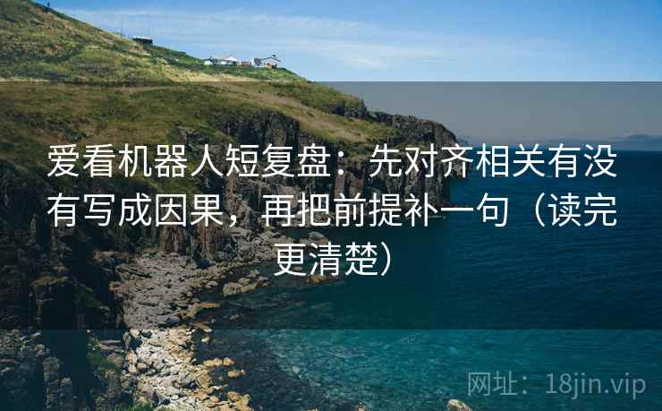 爱看机器人短复盘：先对齐相关有没有写成因果，再把前提补一句（读完更清楚）