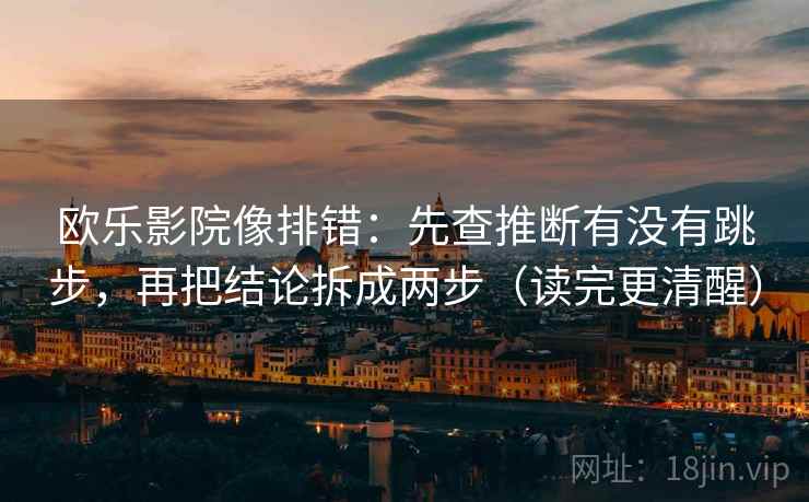 欧乐影院像排错：先查推断有没有跳步，再把结论拆成两步（读完更清醒）