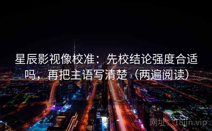 星辰影视像校准：先校结论强度合适吗，再把主语写清楚（两遍阅读）