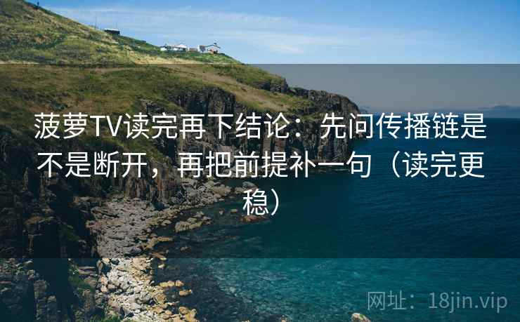 菠萝TV读完再下结论：先问传播链是不是断开，再把前提补一句（读完更稳）