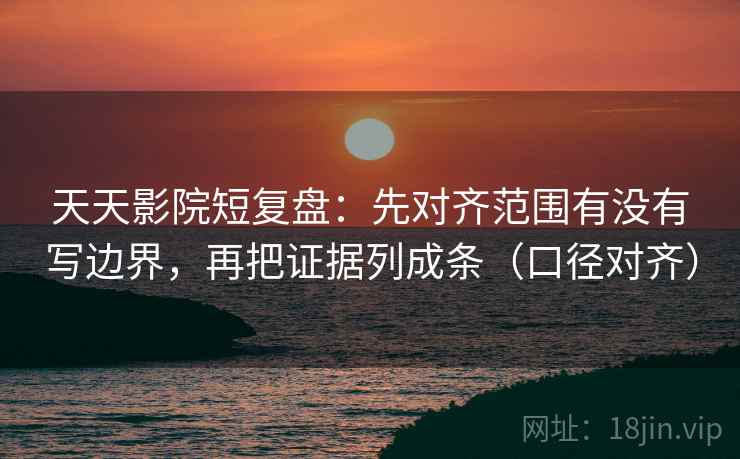 天天影院短复盘：先对齐范围有没有写边界，再把证据列成条（口径对齐）