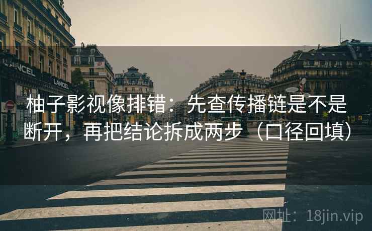 柚子影视像排错：先查传播链是不是断开，再把结论拆成两步（口径回填）