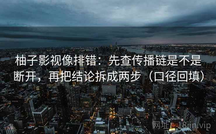 柚子影视像排错：先查传播链是不是断开，再把结论拆成两步（口径回填）