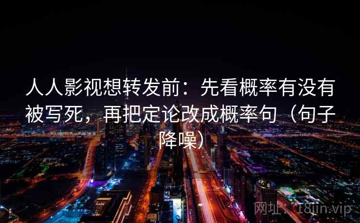 人人影视想转发前：先看概率有没有被写死，再把定论改成概率句（句子降噪）