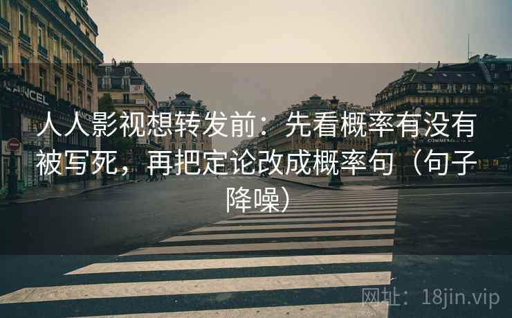 人人影视想转发前：先看概率有没有被写死，再把定论改成概率句（句子降噪）