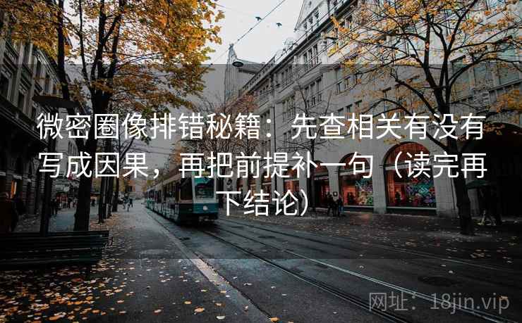 微密圈像排错秘籍：先查相关有没有写成因果，再把前提补一句（读完再下结论）