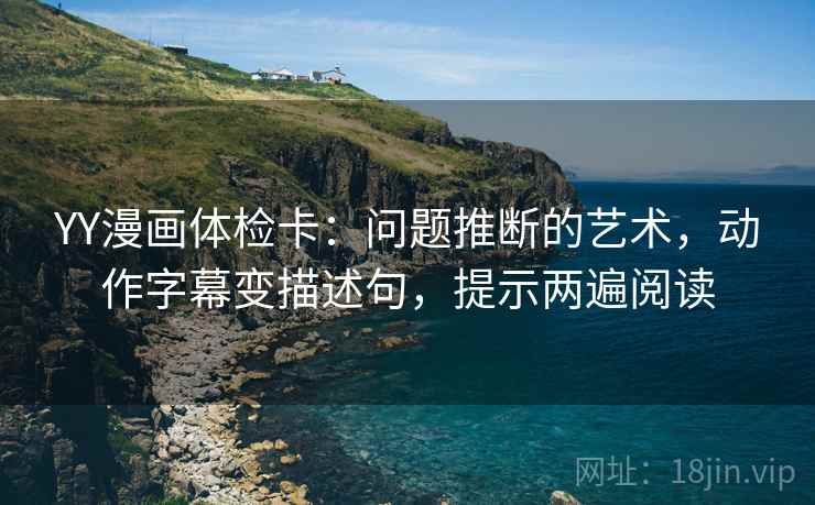 YY漫画体检卡：问题推断的艺术，动作字幕变描述句，提示两遍阅读