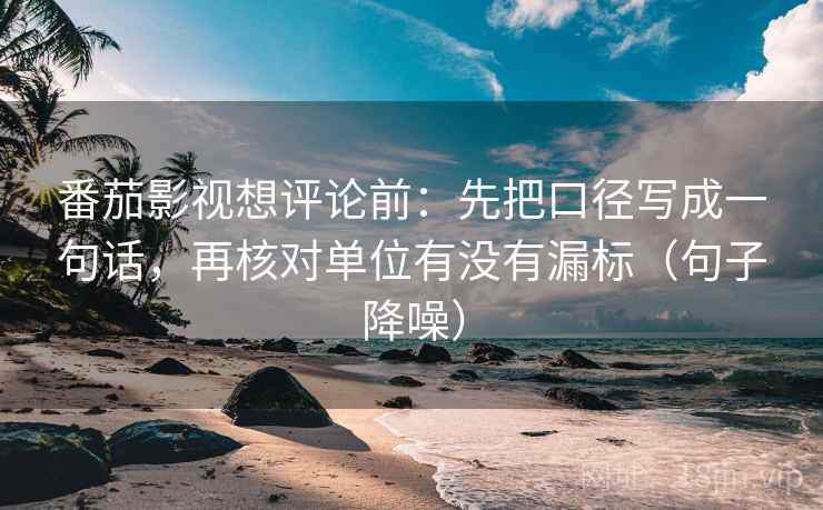 番茄影视想评论前:先把口径写成一句话,再核对单位有没有漏标(句子降噪) 番茄影视想评论前:先把口径写成一句话,再核对单位有没有漏标(句子降噪)
